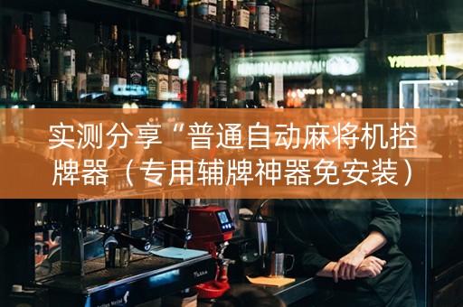 实测分享“普通自动麻将机控牌器（专用辅牌神器免安装）