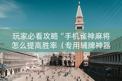 玩家必看攻略“手机雀神麻将怎么提高胜率（专用辅牌神器免安装）