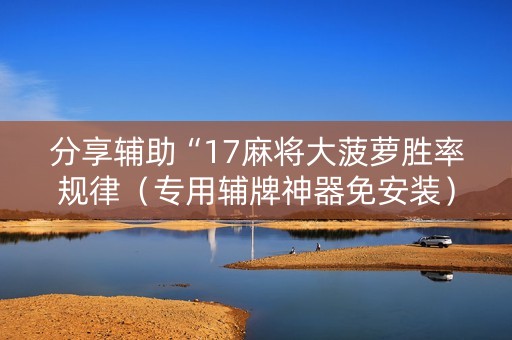 分享辅助“17麻将大菠萝胜率规律（专用辅牌神器免安装）