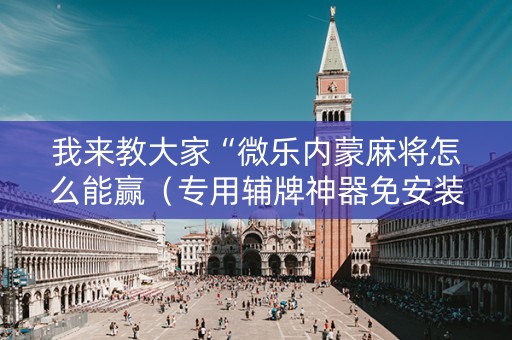 我来教大家“微乐内蒙麻将怎么能赢（专用辅牌神器免安装）