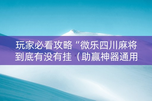 玩家必看攻略“微乐四川麻将到底有没有挂（助赢神器通用版）
