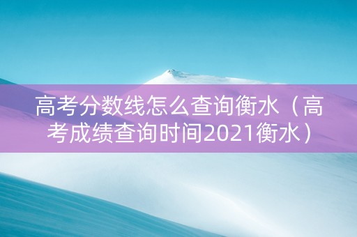 高考分数线怎么查询衡水（高考成绩查询时间2021衡水）