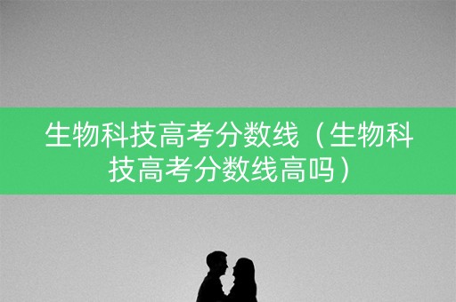 生物科技高考分数线（生物科技高考分数线高吗）