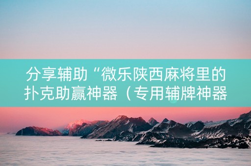 分享辅助“微乐陕西麻将里的扑克助赢神器（专用辅牌神器免安装）