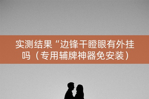 实测结果“边锋干瞪眼有外挂吗（专用辅牌神器免安装）