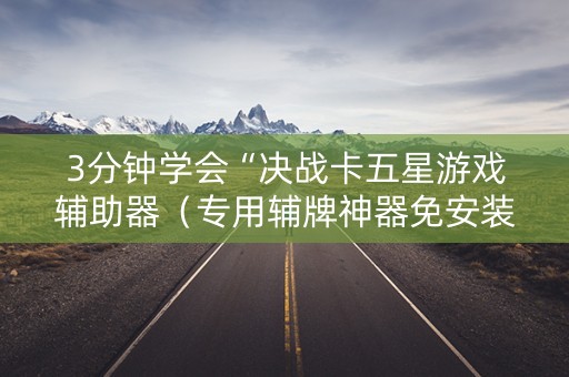 3分钟学会“决战卡五星游戏辅助器（专用辅牌神器免安装）