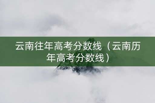 云南往年高考分数线（云南历年高考分数线）