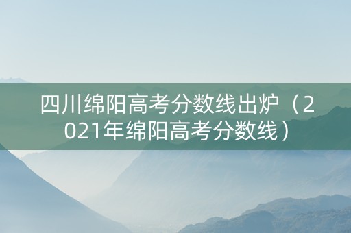 四川绵阳高考分数线出炉（2021年绵阳高考分数线）