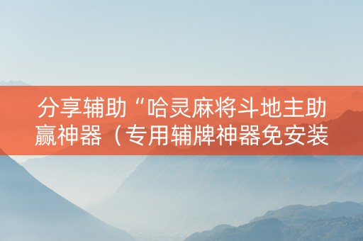 分享辅助“哈灵麻将斗地主助赢神器（专用辅牌神器免安装）