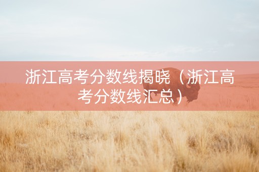 浙江高考分数线揭晓（浙江高考分数线汇总）
