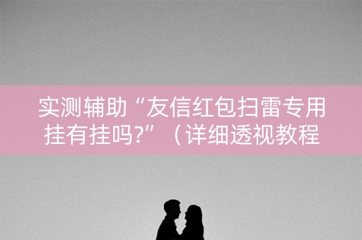 实测辅助“友信红包扫雷专用挂有挂吗?”（详细透视教程）-哔哩哔哩