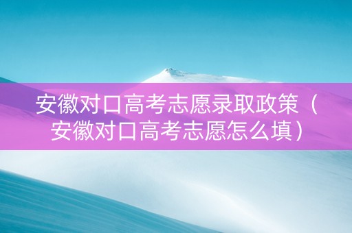 安徽对口高考志愿录取政策（安徽对口高考志愿怎么填）