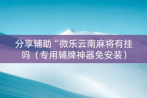 分享辅助“微乐云南麻将有挂吗（专用辅牌神器免安装）