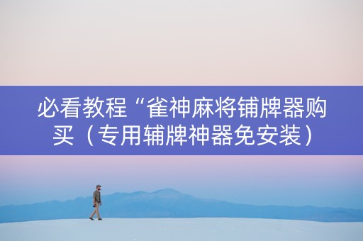 必看教程“雀神麻将铺牌器购买（专用辅牌神器免安装）