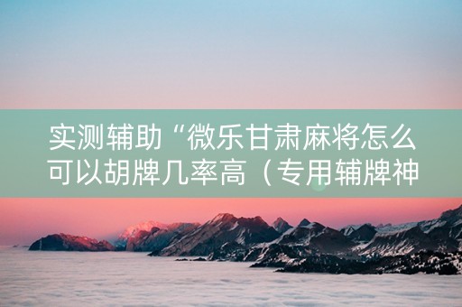 实测辅助“微乐甘肃麻将怎么可以胡牌几率高（专用辅牌神器免安装）