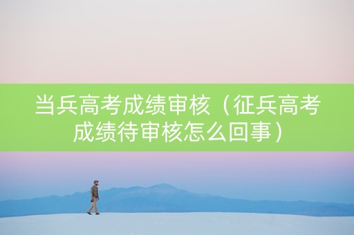当兵高考成绩审核（征兵高考成绩待审核怎么回事）