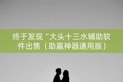 终于发现“大头十三水辅助软件出售（助赢神器通用版）