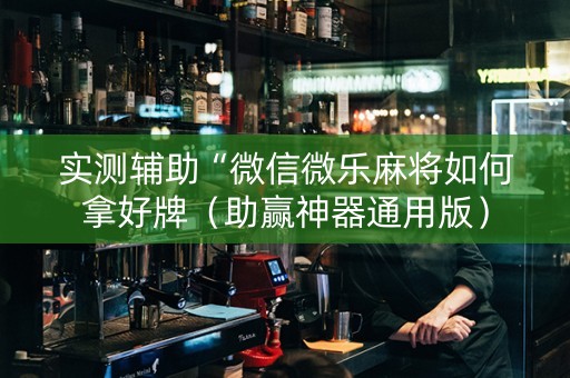 实测辅助“微信微乐麻将如何拿好牌（助赢神器通用版）