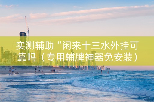 实测辅助“闲来十三水外挂可靠吗（专用辅牌神器免安装）