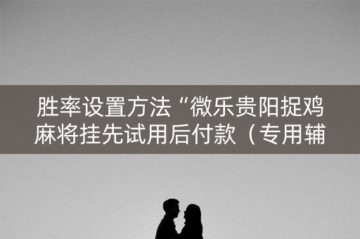 胜率设置方法“微乐贵阳捉鸡麻将挂先试用后付款（专用辅牌神器免安装）