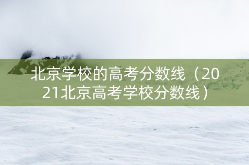 北京学校的高考分数线（2021北京高考学校分数线）