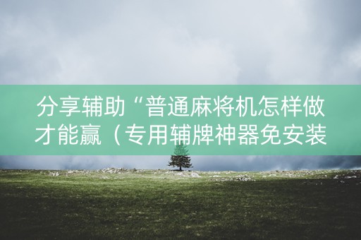 分享辅助“普通麻将机怎样做才能赢（专用辅牌神器免安装）