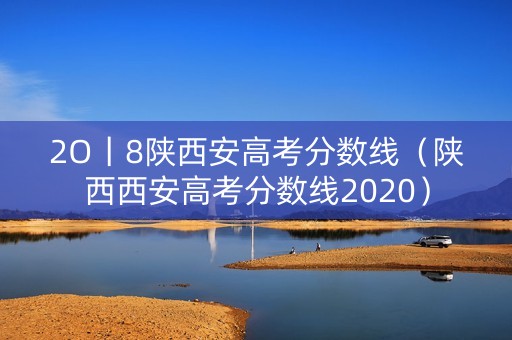 2O丨8陕西安高考分数线（陕西西安高考分数线2020）