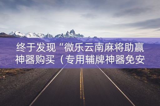终于发现“微乐云南麻将助赢神器购买（专用辅牌神器免安装）
