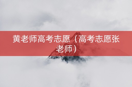 黄老师高考志愿（高考志愿张老师）