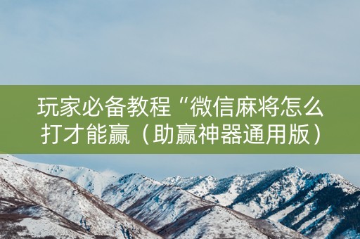 玩家必备教程“微信麻将怎么打才能赢（助赢神器通用版）