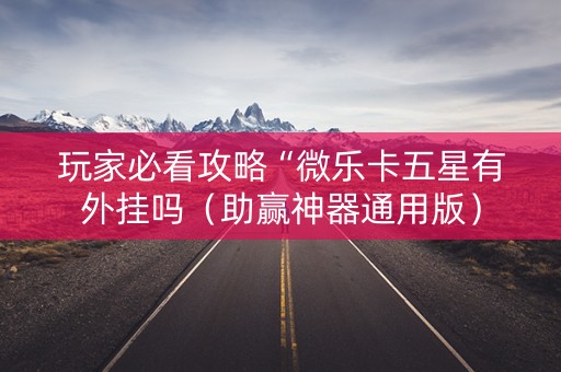 玩家必看攻略“微乐卡五星有外挂吗（助赢神器通用版）