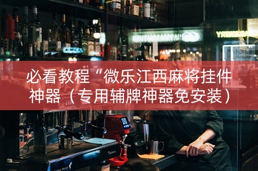 必看教程“微乐江西麻将挂件神器（专用辅牌神器免安装）