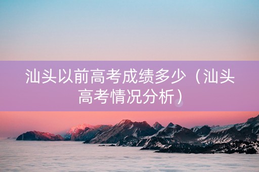 汕头以前高考成绩多少（汕头高考情况分析）
