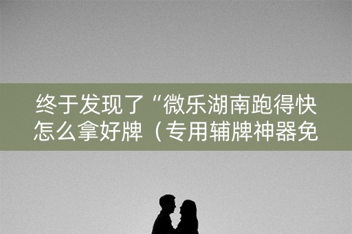 终于发现了“微乐湖南跑得快怎么拿好牌（专用辅牌神器免安装）