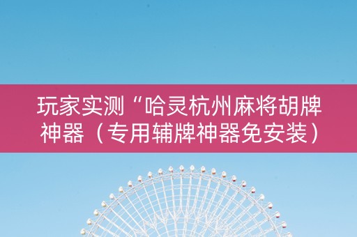 玩家实测“哈灵杭州麻将胡牌神器（专用辅牌神器免安装）
