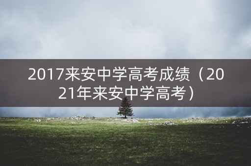 2017来安中学高考成绩（2021年来安中学高考）