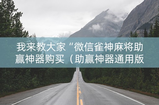 我来教大家“微信雀神麻将助赢神器购买（助赢神器通用版）