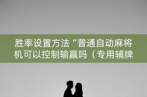 胜率设置方法“普通自动麻将机可以控制输赢吗（专用辅牌神器免安装）