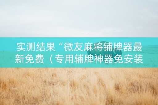 实测结果“微友麻将铺牌器最新免费（专用辅牌神器免安装）