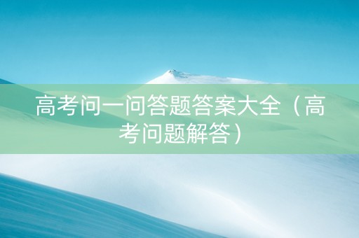 高考问一问答题答案大全（高考问题解答）