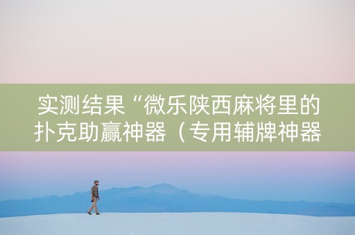实测结果“微乐陕西麻将里的扑克助赢神器（专用辅牌神器免安装）