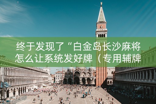 终于发现了“白金岛长沙麻将怎么让系统发好牌（专用辅牌神器免安装）