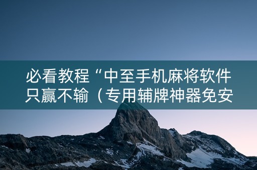 必看教程“中至手机麻将软件只赢不输（专用辅牌神器免安装）