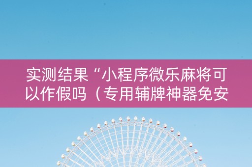 实测结果“小程序微乐麻将可以作假吗（专用辅牌神器免安装）