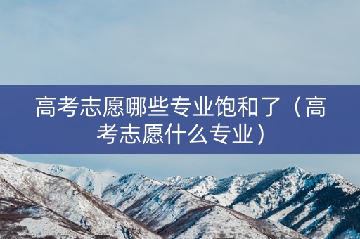 高考志愿哪些专业饱和了（高考志愿什么专业）