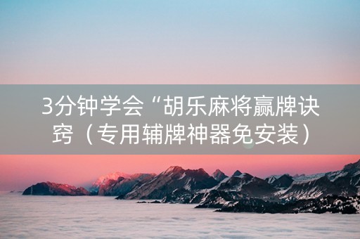 3分钟学会“胡乐麻将赢牌诀窍（专用辅牌神器免安装）