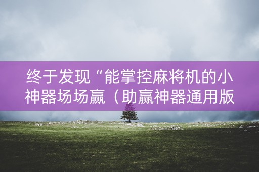 终于发现“能掌控麻将机的小神器场场赢（助赢神器通用版）