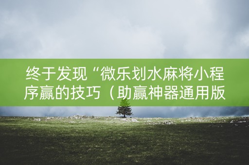 终于发现“微乐划水麻将小程序赢的技巧（助赢神器通用版）