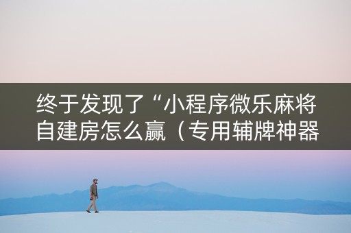 终于发现了“小程序微乐麻将自建房怎么赢（专用辅牌神器免安装）