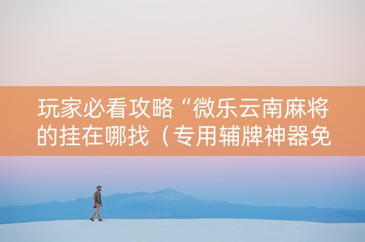 玩家必看攻略“微乐云南麻将的挂在哪找（专用辅牌神器免安装）
